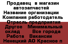 Продавец. в магазин автозапчастей › Название организации ­ Компания-работодатель › Отрасль предприятия ­ Другое › Минимальный оклад ­ 1 - Все города Работа » Вакансии   . Ненецкий АО,Красное п.